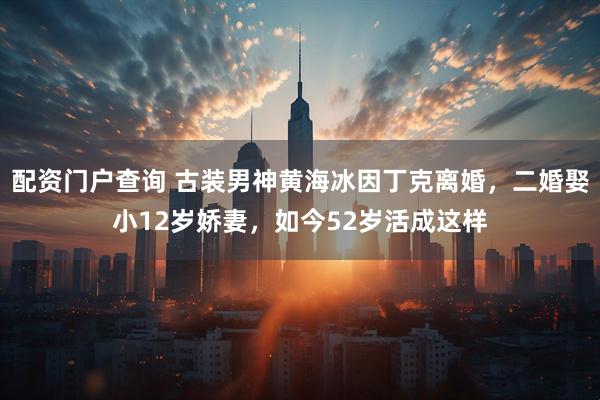 配资门户查询 古装男神黄海冰因丁克离婚，二婚娶小12岁娇妻，如今52岁活成这样