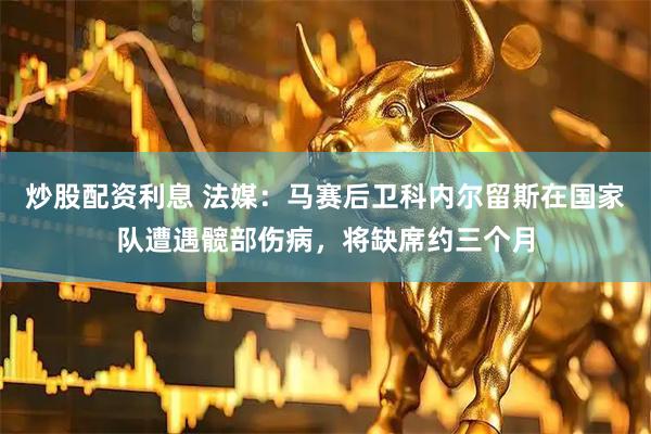 炒股配资利息 法媒：马赛后卫科内尔留斯在国家队遭遇髋部伤病，将缺席约三个月