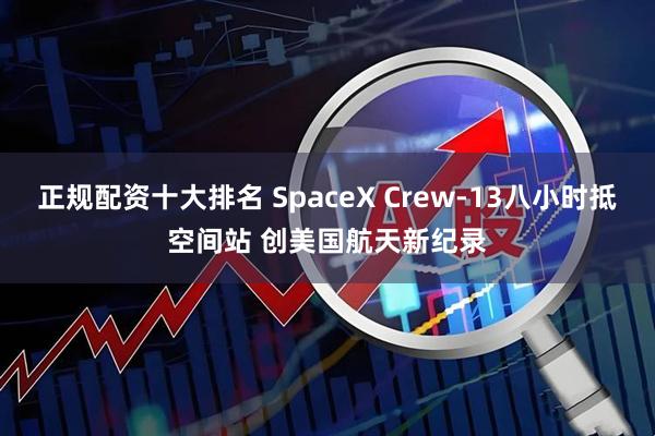 正规配资十大排名 SpaceX Crew‑13八小时抵空间站 创美国航天新纪录
